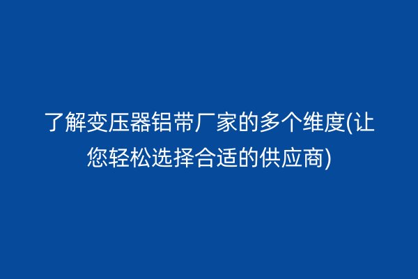 了解變壓器鋁帶廠家的多個維度(讓您輕松選擇合適的供應(yīng)商)