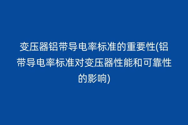 變壓器鋁帶導(dǎo)電率標(biāo)準(zhǔn)的重要性(鋁帶導(dǎo)電率標(biāo)準(zhǔn)對變壓器性能和可靠性的影響)