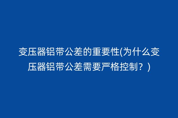 變壓器鋁帶公差的重要性(為什么變壓器鋁帶公差需要嚴(yán)格控制？)