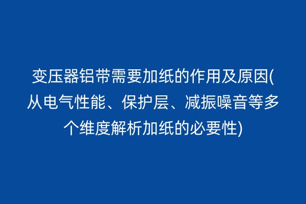 變壓器鋁帶需要加紙的作用及原因(從電氣性能、保護(hù)層、減振噪音等多個(gè)維度解析加紙的必要性)