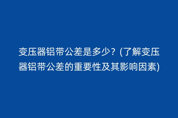 變壓器鋁帶公差是多少？(了解變壓器鋁帶公差的重要性及其影響因素)