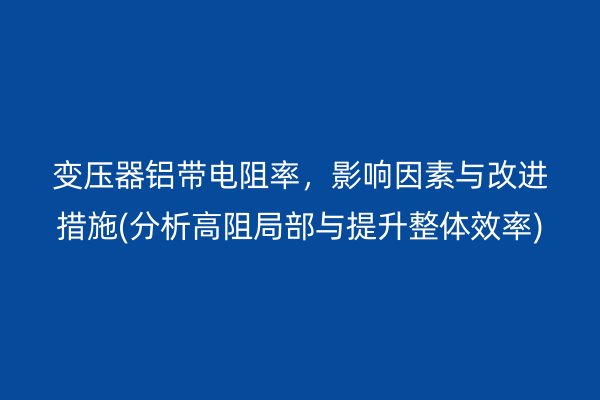 變壓器鋁帶電阻率，影響因素與改進(jìn)措施(分析高阻局部與提升整體效率)