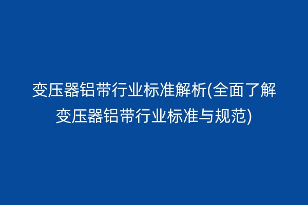 變壓器鋁帶行業(yè)標(biāo)準(zhǔn)解析(**了解變壓器鋁帶行業(yè)標(biāo)準(zhǔn)與規(guī)范)