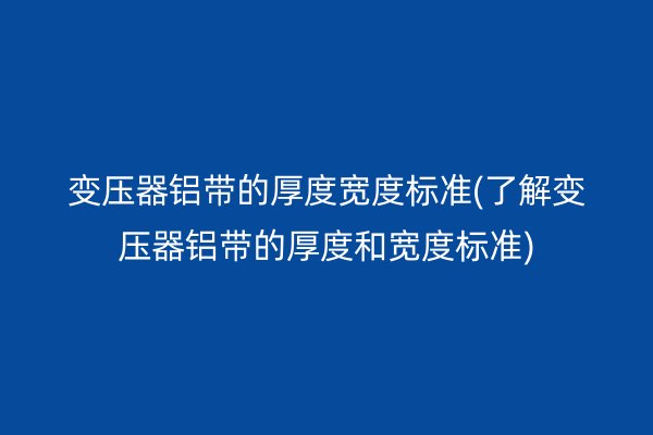 變壓器鋁帶的厚度寬度標(biāo)準(zhǔn)(了解變壓器鋁帶的厚度和寬度標(biāo)準(zhǔn))