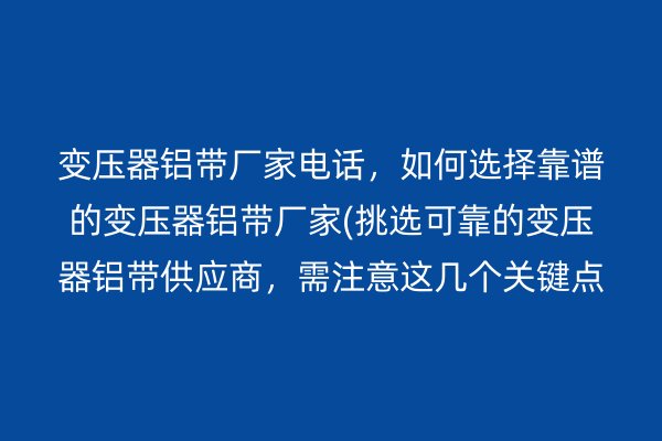 變壓器鋁帶廠家電話，如何選擇靠譜的變壓器鋁帶廠家(挑選可靠的變壓器鋁帶供應(yīng)商，需注意這幾個關(guān)鍵點)