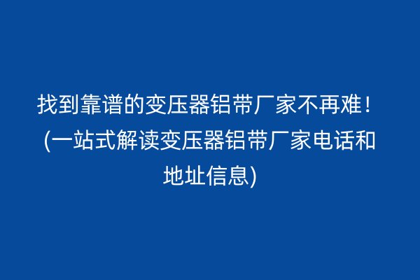 找到靠譜的變壓器鋁帶廠家不再難！(一站式解讀變壓器鋁帶廠家電話和地址信息)