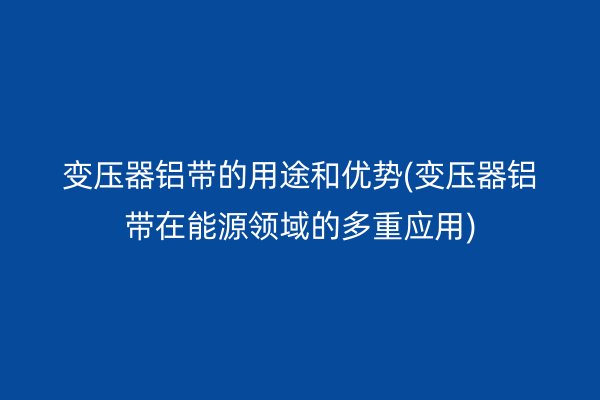 變壓器鋁帶的用途和優(yōu)勢(變壓器鋁帶在能源領(lǐng)域的多重應(yīng)用)