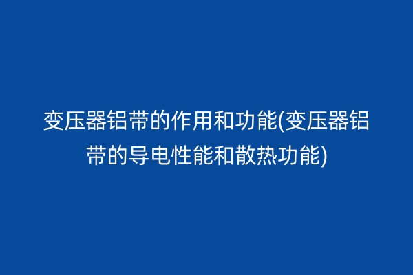 變壓器鋁帶的作用和功能(變壓器鋁帶的導(dǎo)電性能和散熱功能)