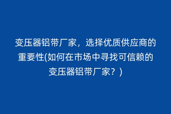 變壓器鋁帶廠家，選擇優(yōu)質(zhì)供應(yīng)商的重要性(如何在市場(chǎng)中尋找可信賴的變壓器鋁帶廠家？)