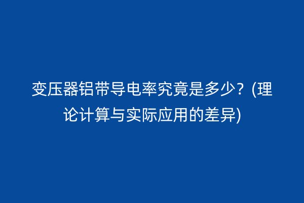 變壓器鋁帶導(dǎo)電率究竟是多少？(理論計(jì)算與實(shí)際應(yīng)用的差異)