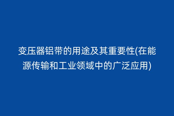 變壓器鋁帶的用途及其重要性(在能源傳輸和工業(yè)領(lǐng)域中的廣泛應(yīng)用)