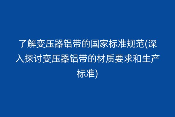 了解變壓器鋁帶的**標(biāo)準(zhǔn)規(guī)范(深入探討變壓器鋁帶的材質(zhì)要求和生產(chǎn)標(biāo)準(zhǔn))