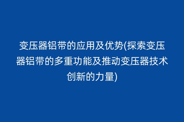 變壓器鋁帶的應(yīng)用及優(yōu)勢(shì)(探索變壓器鋁帶的多重功能及推動(dòng)變壓器技術(shù)創(chuàng)新的力量)