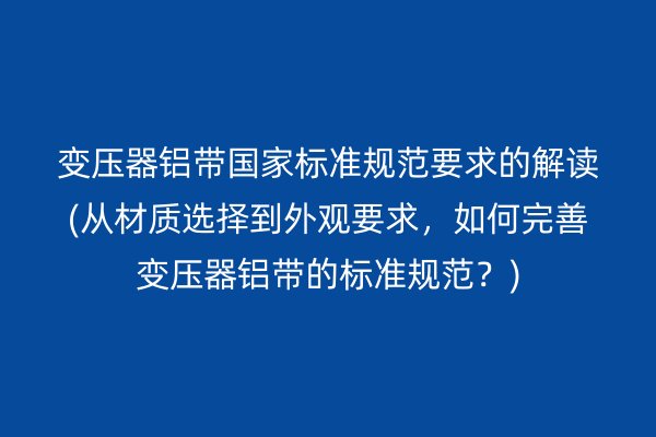 變壓器鋁帶**標(biāo)準(zhǔn)規(guī)范要求的解讀(從材質(zhì)選擇到外觀要求，如何完善變壓器鋁帶的標(biāo)準(zhǔn)規(guī)范？)