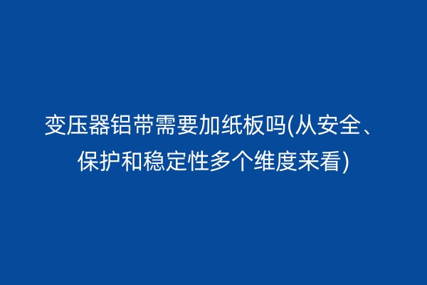 變壓器鋁帶需要加紙板嗎(從安全、保護(hù)和穩(wěn)定性多個(gè)維度來(lái)看)